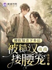 腰软知青下乡后被糙汉夜夜搂腰宠TXT